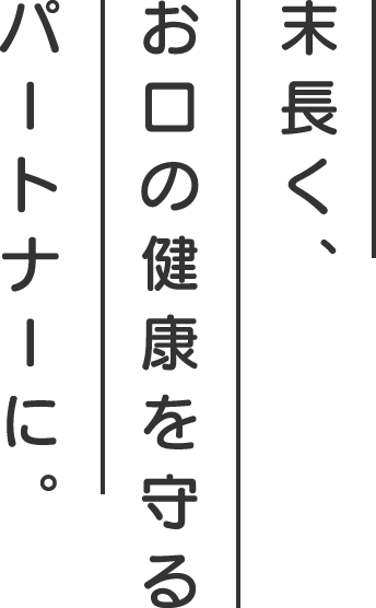 末長く、お口の健康を守るパートナーに。