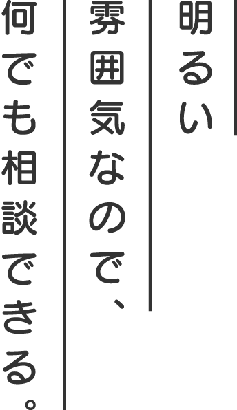 明るい雰囲気なので、何でも相談できる。