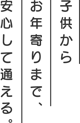 子供からお年寄りまで、安心して通える。